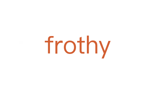 frothy